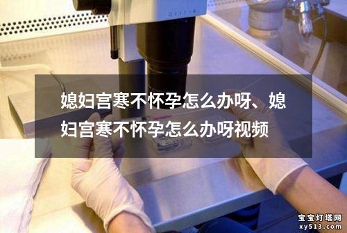 媳妇宫寒不怀孕怎么办呀、媳妇宫寒不怀孕怎么办呀视频