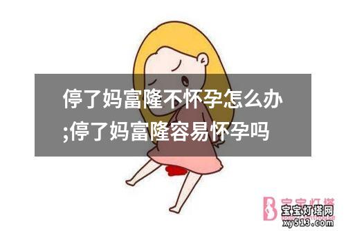 停了妈富隆不怀孕怎么办;停了妈富隆容易怀孕吗