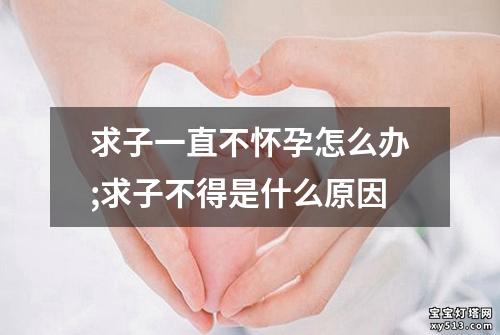 求子一直不怀孕怎么办;求子不得是什么原因