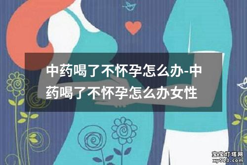 中药喝了不怀孕怎么办-中药喝了不怀孕怎么办女性