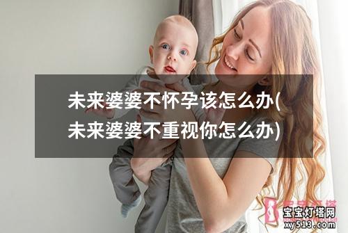 未来婆婆不怀孕该怎么办(未来婆婆不重视你怎么办)