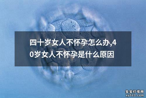 四十岁女人不怀孕怎么办,40岁女人不怀孕是什么原因