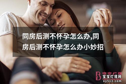 同房后测不怀孕怎么办,同房后测不怀孕怎么办小妙招