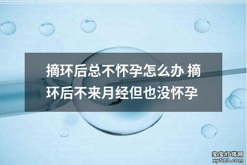 摘环后总不怀孕怎么办 摘环后不来月经但也没怀孕