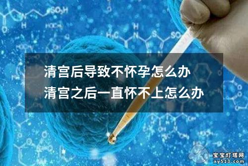 清宫后导致不怀孕怎么办 清宫之后一直怀不上怎么办