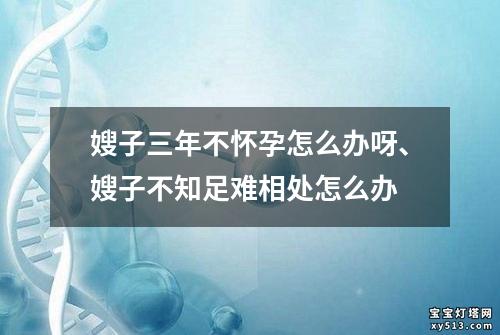 嫂子三年不怀孕怎么办呀、嫂子不知足难相处怎么办