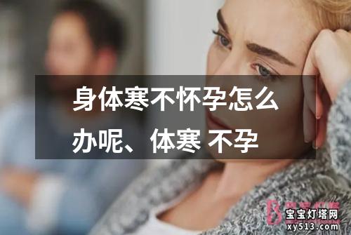 身体寒不怀孕怎么办呢、体寒 不孕