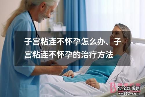 子宫粘连不怀孕怎么办、子宫粘连不怀孕的治疗方法