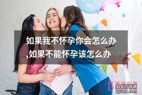 如果我不怀孕你会怎么办,如果不能怀孕该怎么办