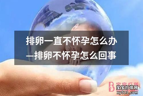 排卵一直不怀孕怎么办—排卵不怀孕怎么回事