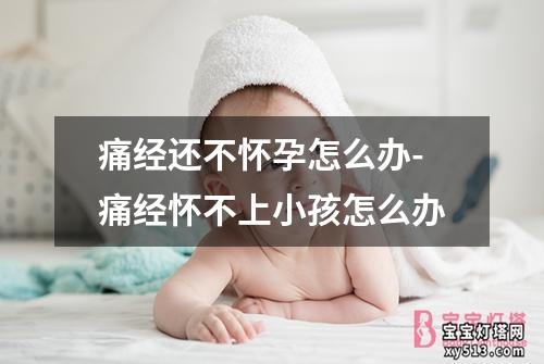 痛经还不怀孕怎么办-痛经怀不上小孩怎么办