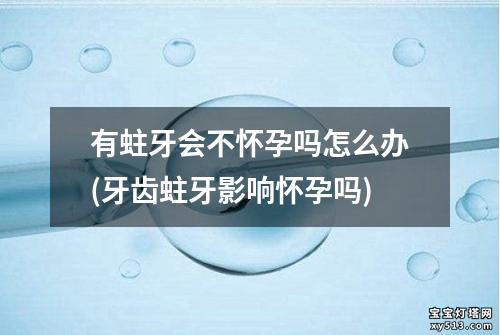 有蛀牙会不怀孕吗怎么办(牙齿蛀牙影响怀孕吗)