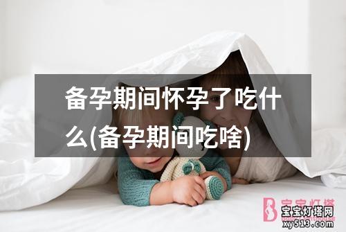 备孕期间怀孕了吃什么(备孕期间吃啥)