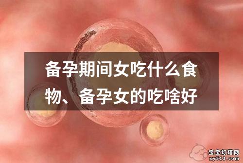 备孕期间女吃什么食物、备孕女的吃啥好