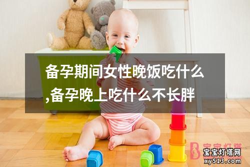 备孕期间女性晚饭吃什么,备孕晚上吃什么不长胖