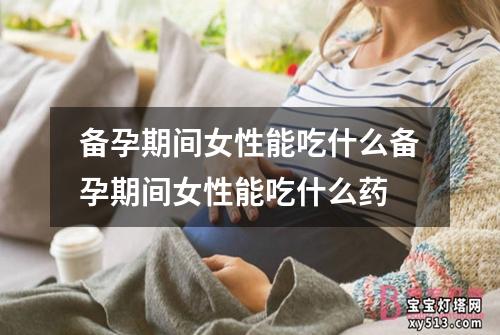 备孕期间女性能吃什么备孕期间女性能吃什么药