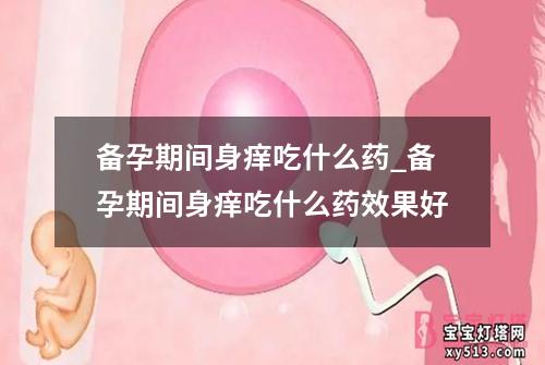 备孕期间身痒吃什么药_备孕期间身痒吃什么药效果好