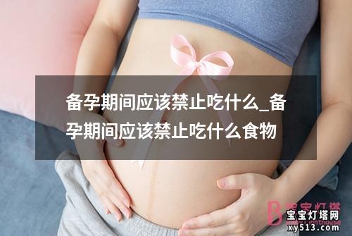 备孕期间应该禁止吃什么_备孕期间应该禁止吃什么食物