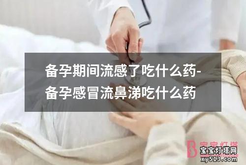 备孕期间流感了吃什么药-备孕感冒流鼻涕吃什么药