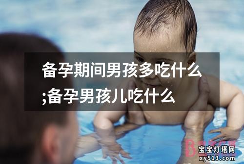 备孕期间男孩多吃什么;备孕男孩儿吃什么