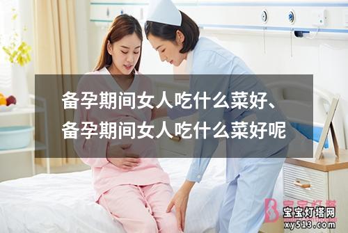 备孕期间女人吃什么菜好、备孕期间女人吃什么菜好呢