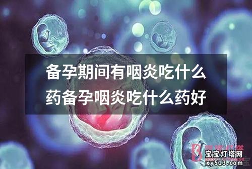 备孕期间有咽炎吃什么药备孕咽炎吃什么药好