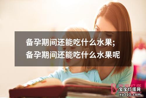 备孕期间还能吃什么水果;备孕期间还能吃什么水果呢