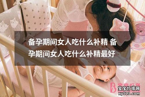 备孕期间女人吃什么补精 备孕期间女人吃什么补精最好