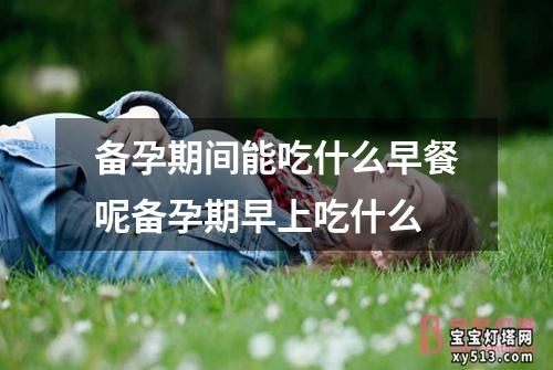 备孕期间能吃什么早餐呢备孕期早上吃什么