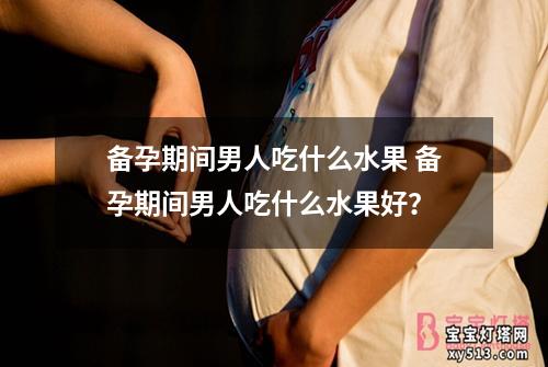 备孕期间男人吃什么水果 备孕期间男人吃什么水果好？