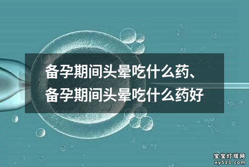 备孕期间头晕吃什么药、备孕期间头晕吃什么药好