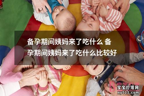 备孕期间姨妈来了吃什么 备孕期间姨妈来了吃什么比较好