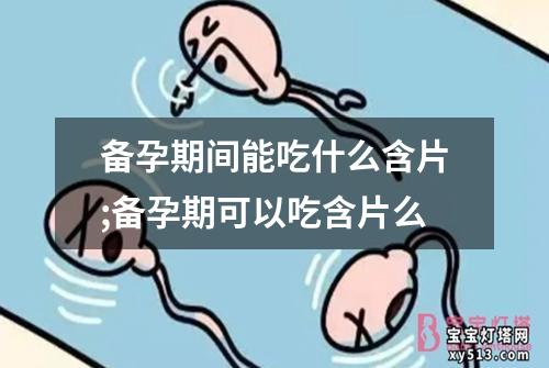 备孕期间能吃什么含片;备孕期可以吃含片么