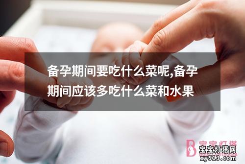 备孕期间要吃什么菜呢,备孕期间应该多吃什么菜和水果