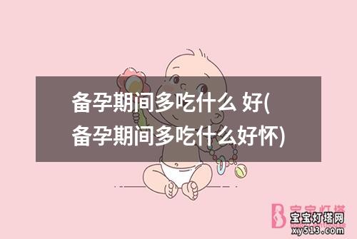 备孕期间多吃什么 好(备孕期间多吃什么好怀)