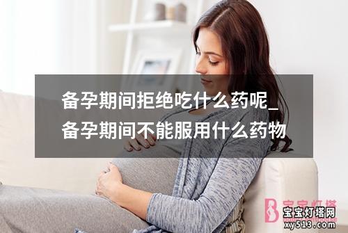 备孕期间拒绝吃什么药呢_备孕期间不能服用什么药物