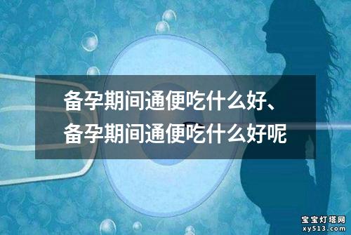 备孕期间通便吃什么好、备孕期间通便吃什么好呢