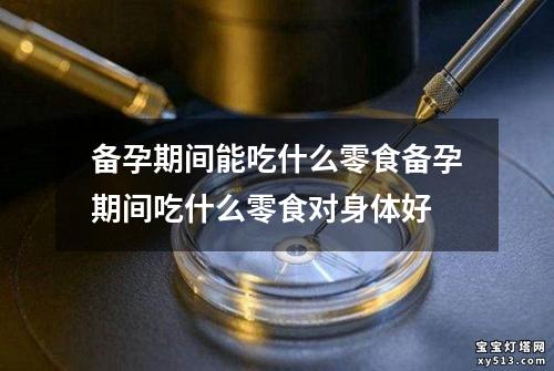 备孕期间能吃什么零食备孕期间吃什么零食对身体好