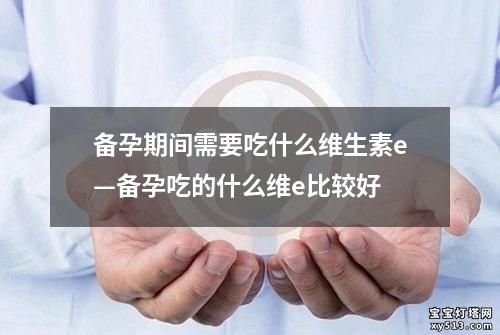 备孕期间需要吃什么维生素e—备孕吃的什么维e比较好