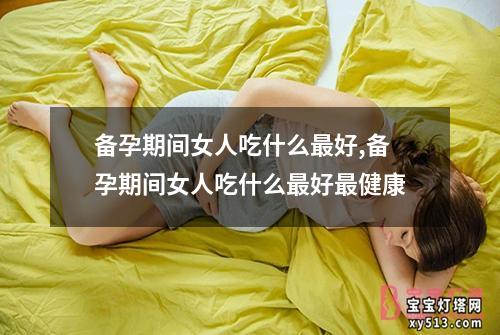 备孕期间女人吃什么最好,备孕期间女人吃什么最好最健康