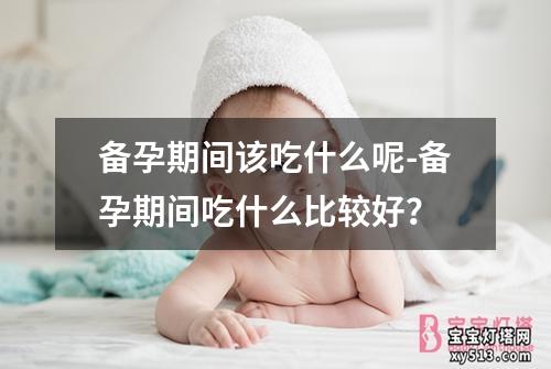 备孕期间该吃什么呢-备孕期间吃什么比较好？