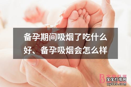 备孕期间吸烟了吃什么好、备孕吸烟会怎么样