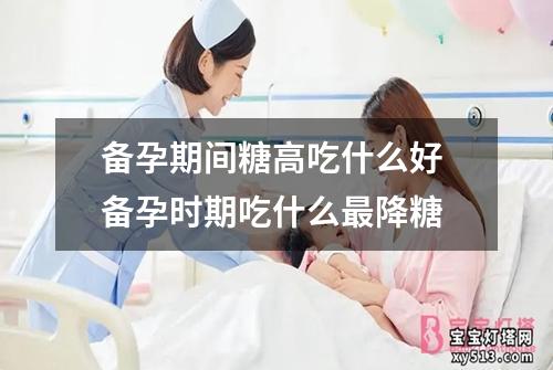 备孕期间糖高吃什么好 备孕时期吃什么最降糖