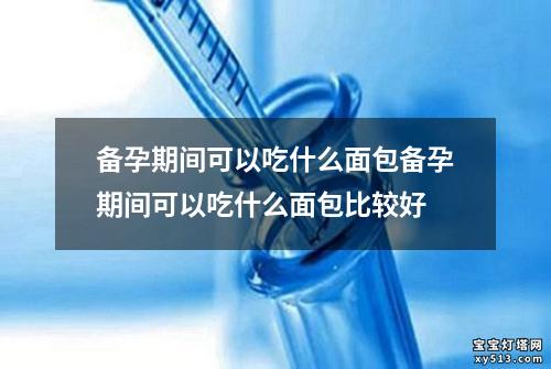 备孕期间可以吃什么面包备孕期间可以吃什么面包比较好