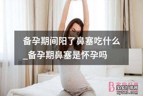 备孕期间阳了鼻塞吃什么_备孕期鼻塞是怀孕吗