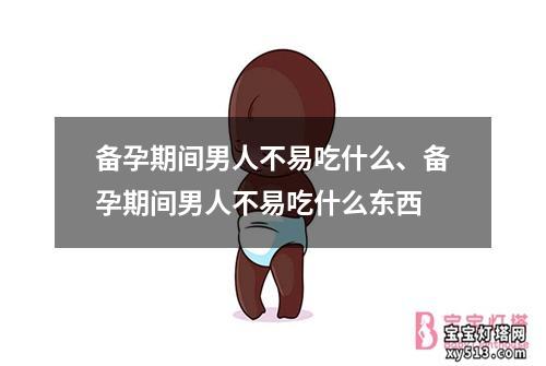 备孕期间男人不易吃什么、备孕期间男人不易吃什么东西