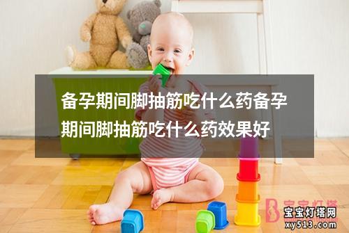 备孕期间脚抽筋吃什么药备孕期间脚抽筋吃什么药效果好