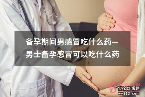 备孕期间男感冒吃什么药—男士备孕感冒可以吃什么药