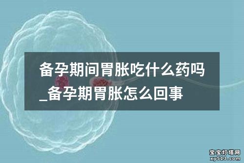 备孕期间胃胀吃什么药吗_备孕期胃胀怎么回事