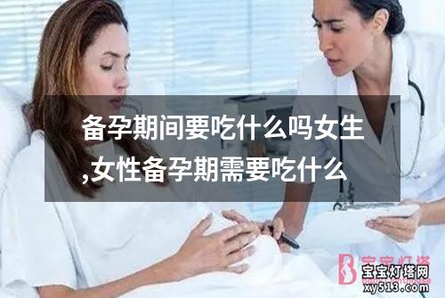 备孕期间要吃什么吗女生,女性备孕期需要吃什么